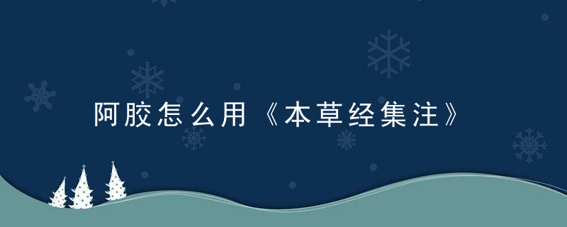 阿胶怎么用《本草经集注》 阿胶，阿胶 本经